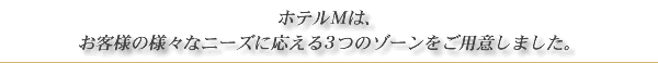ホテルMは、お客様の様々なニーズに応える３つのゾーンをご用意しました。